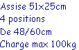 Assise 51x25cm
4 positions 
De 48/60cm
Charge max 100kg