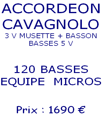 ACCORDEON
CAVAGNOLO
3 V MUSETTE + BASSON
BASSES 5 V
 
120 BASSES
EQUIPE  MICROS

Prix : 1690 €  